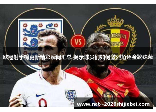 欧冠射手榜更新精彩瞬间汇总 揭示球员们如何激烈角逐金靴殊荣