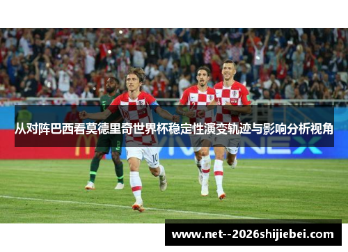 从对阵巴西看莫德里奇世界杯稳定性演变轨迹与影响分析视角 从对阵巴西看莫德里奇世界杯稳定性演变轨迹与影响分析视角