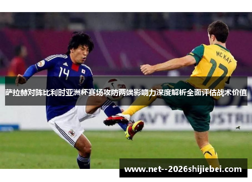 萨拉赫对阵比利时亚洲杯赛场攻防两端影响力深度解析全面评估战术价值
