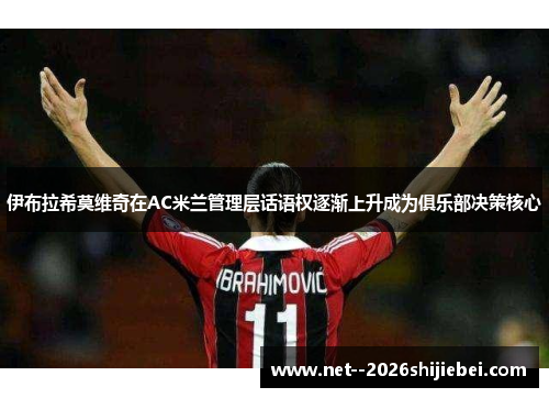 伊布拉希莫维奇在AC米兰管理层话语权逐渐上升成为俱乐部决策核心