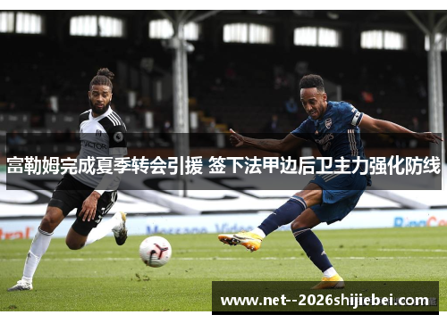 富勒姆完成夏季转会引援 签下法甲边后卫主力强化防线