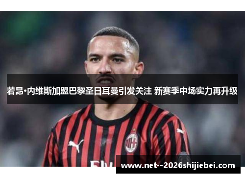 若昂·内维斯加盟巴黎圣日耳曼引发关注 新赛季中场实力再升级