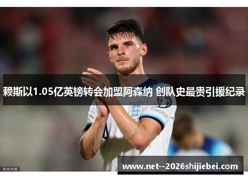 赖斯以1.05亿英镑转会加盟阿森纳 创队史最贵引援纪录 赖斯以1.05亿英镑转会加盟阿森纳 创队史最贵引援纪录