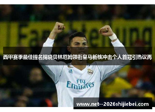 西甲赛季最佳提名揭晓贝林厄姆领衔皇马新核冲击个人首冠引热议再 西甲赛季最佳提名揭晓贝林厄姆领衔皇马新核冲击个人首冠引热议再