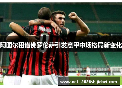 阿图尔租借佛罗伦萨引发意甲中场格局新变化 阿图尔租借佛罗伦萨引发意甲中场格局新变化