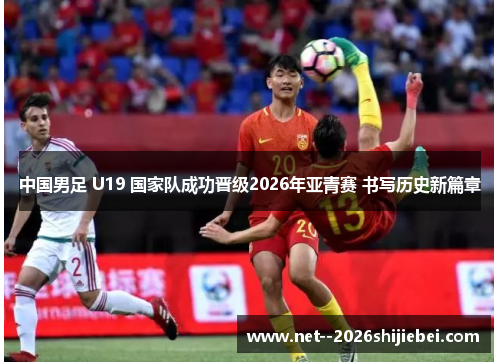 中国男足 U19 国家队成功晋级2026年亚青赛 书写历史新篇章 中国男足 U19 国家队成功晋级2026年亚青赛 书写历史新篇章