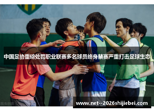 中国足协重磅处罚职业联赛多名球员终身禁赛严重打击足球生态 中国足协重磅处罚职业联赛多名球员终身禁赛严重打击足球生态
