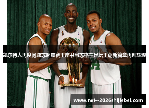 凯尔特人再度问鼎苏超联赛王座书写苏格兰足坛王朝新篇章再创辉煌 凯尔特人再度问鼎苏超联赛王座书写苏格兰足坛王朝新篇章再创辉煌