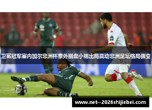 卫冕冠军塞内加尔非洲杯意外崩盘小组出局震动非洲足坛格局骤变