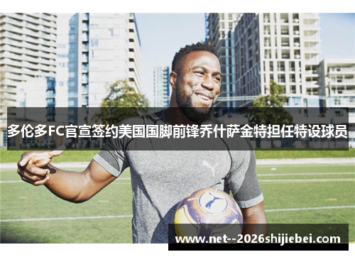 多伦多FC官宣签约美国国脚前锋乔什萨金特担任特设球员