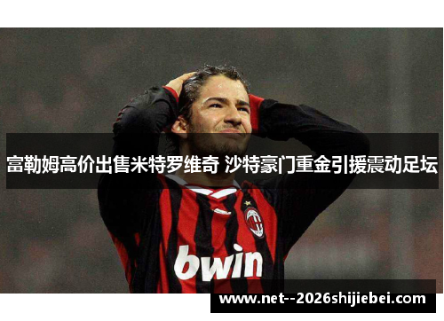 富勒姆高价出售米特罗维奇 沙特豪门重金引援震动足坛