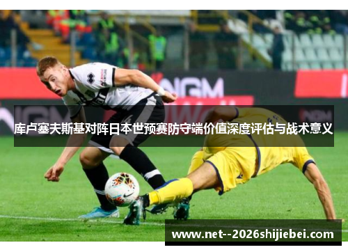 库卢塞夫斯基对阵日本世预赛防守端价值深度评估与战术意义 库卢塞夫斯基对阵日本世预赛防守端价值深度评估与战术意义