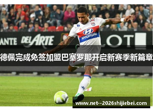德佩完成免签加盟巴塞罗那开启新赛季新篇章 德佩完成免签加盟巴塞罗那开启新赛季新篇章