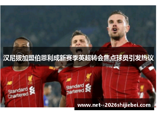 汉尼拔加盟伯恩利成新赛季英超转会焦点球员引发热议