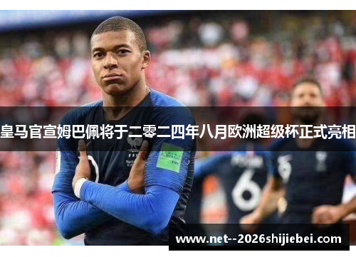 皇马官宣姆巴佩将于二零二四年八月欧洲超级杯正式亮相