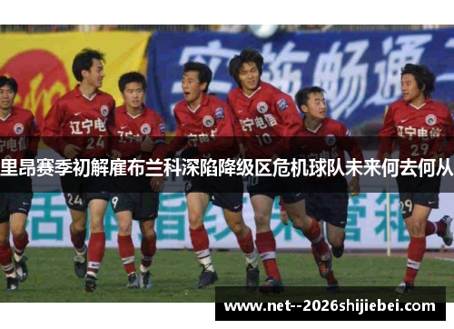 里昂赛季初解雇布兰科深陷降级区危机球队未来何去何从