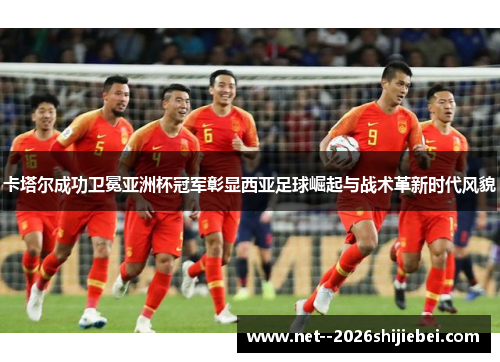 卡塔尔成功卫冕亚洲杯冠军彰显西亚足球崛起与战术革新时代风貌
