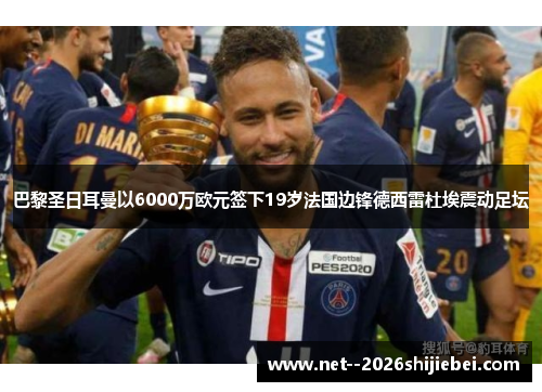 巴黎圣日耳曼以6000万欧元签下19岁法国边锋德西雷杜埃震动足坛