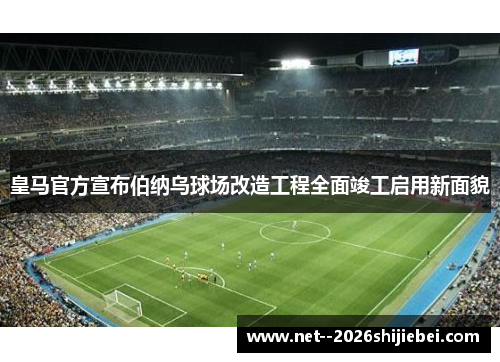 皇马官方宣布伯纳乌球场改造工程全面竣工启用新面貌