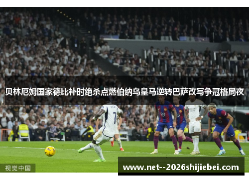 贝林厄姆国家德比补时绝杀点燃伯纳乌皇马逆转巴萨改写争冠格局夜 贝林厄姆国家德比补时绝杀点燃伯纳乌皇马逆转巴萨改写争冠格局夜