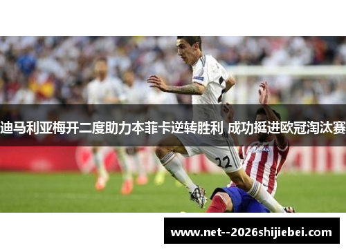 迪马利亚梅开二度助力本菲卡逆转胜利 成功挺进欧冠淘汰赛 迪马利亚梅开二度助力本菲卡逆转胜利 成功挺进欧冠淘汰赛