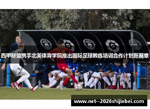 西甲联盟携手北美体育学院推出国际足球教练培训合作计划新篇章 西甲联盟携手北美体育学院推出国际足球教练培训合作计划新篇章
