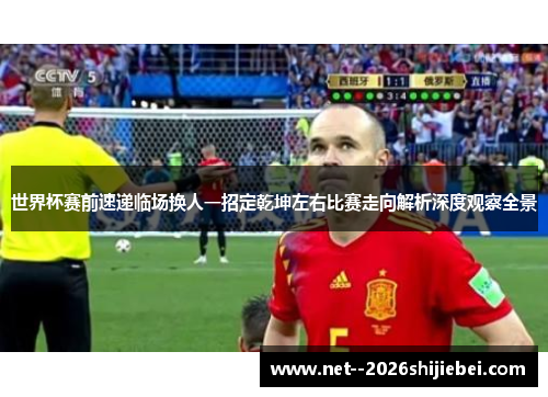 世界杯赛前速递临场换人一招定乾坤左右比赛走向解析深度观察全景 世界杯赛前速递临场换人一招定乾坤左右比赛走向解析深度观察全景