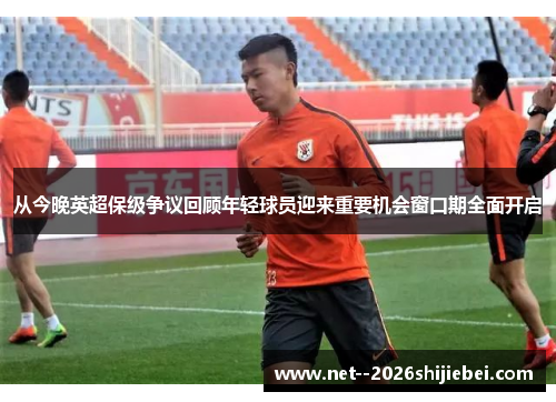 从今晚英超保级争议回顾年轻球员迎来重要机会窗口期全面开启 从今晚英超保级争议回顾年轻球员迎来重要机会窗口期全面开启
