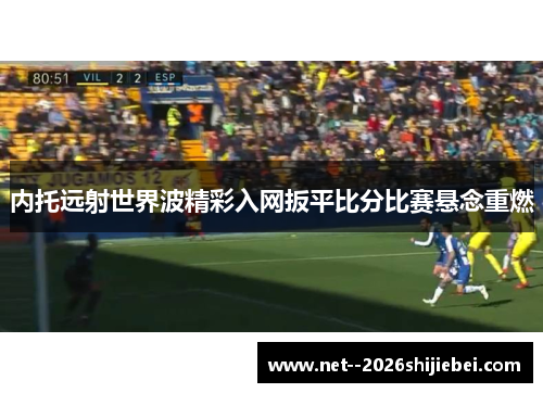 内托远射世界波精彩入网扳平比分比赛悬念重燃 内托远射世界波精彩入网扳平比分比赛悬念重燃
