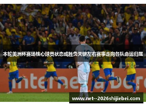 本轮美洲杯赛场核心球员状态成胜负关键左右赛事走向各队命运归属
