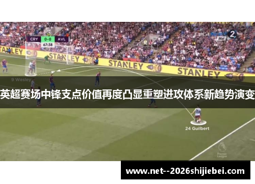 英超赛场中锋支点价值再度凸显重塑进攻体系新趋势演变