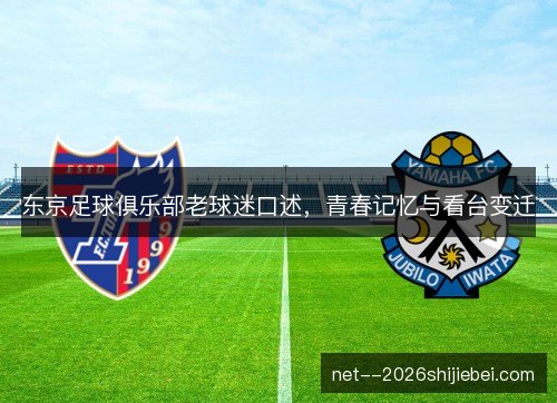 东京足球俱乐部老球迷口述，青春记忆与看台变迁